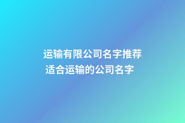 运输有限公司名字推荐 适合运输的公司名字-第1张-公司起名-玄机派